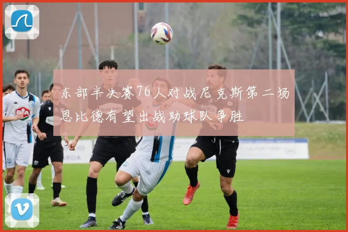 东部半决赛76人对战尼克斯第二场恩比德有望出战助球队争胜