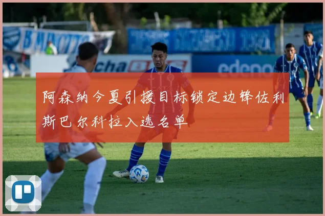 阿森纳今夏引援目标锁定边锋佐利斯巴尔科拉入选名单