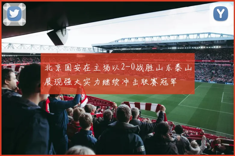 北京国安在主场以2-0战胜山东泰山展现强大实力继续冲击联赛冠军