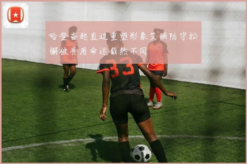 哈登奋起直追重塑形象艾顿防守松懈被弃用命运截然不同