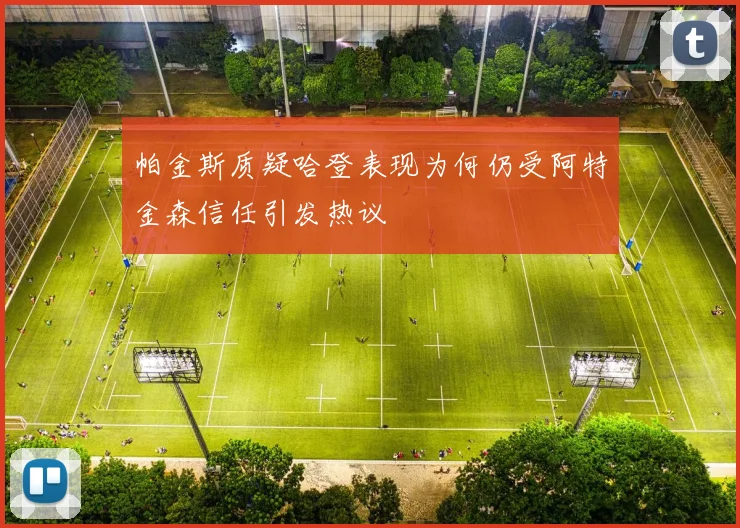 帕金斯质疑哈登表现为何仍受阿特金森信任引发热议