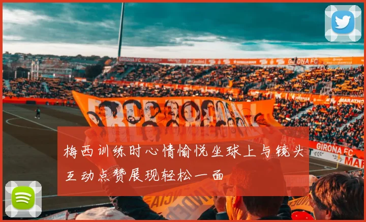 梅西训练时心情愉悦坐球上与镜头互动点赞展现轻松一面