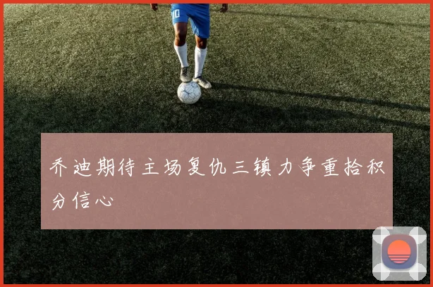 乔迪期待主场复仇三镇力争重拾积分信心