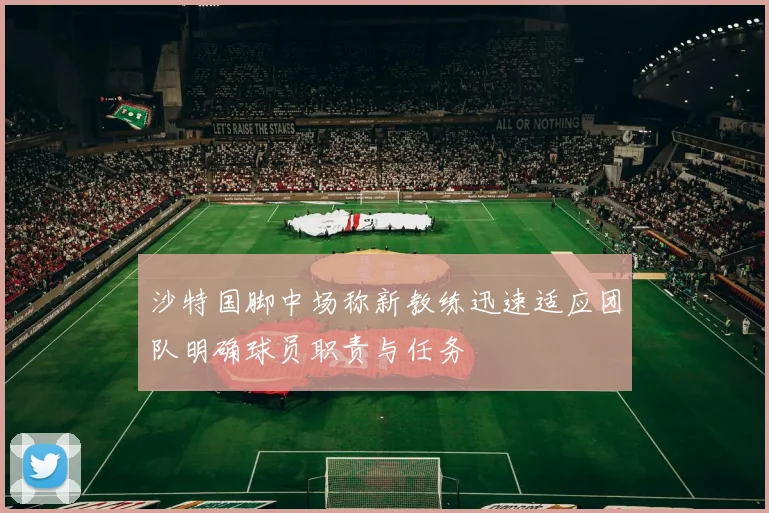 沙特国脚中场称新教练迅速适应团队明确球员职责与任务