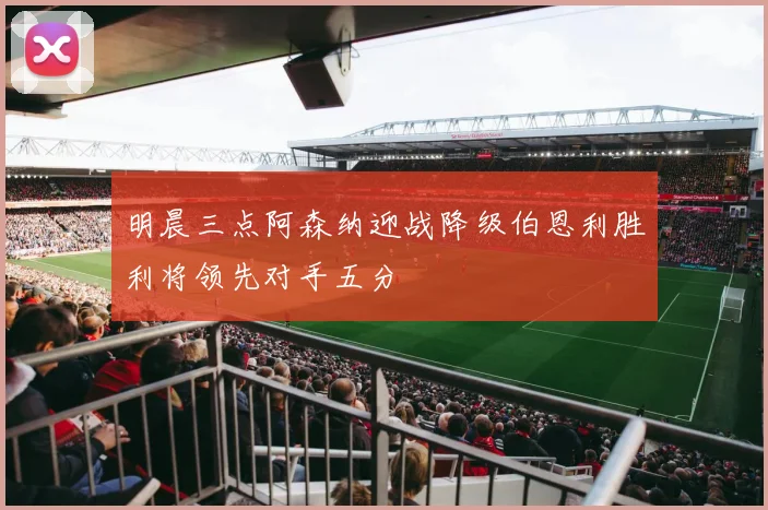 明晨三点阿森纳迎战降级伯恩利胜利将领先对手五分