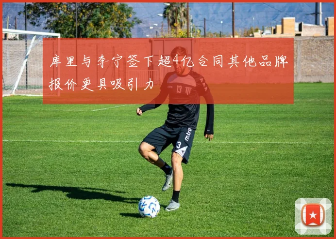 库里与李宁签下超4亿合同其他品牌报价更具吸引力