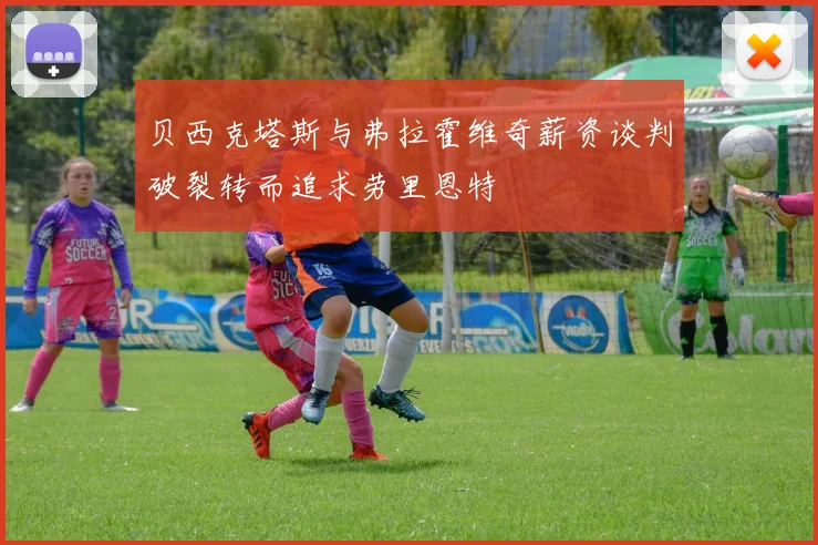 贝西克塔斯与弗拉霍维奇薪资谈判破裂转而追求劳里恩特