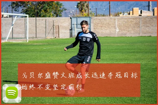 戈贝尔盛赞文班成长迅速夺冠目标始终不变坚定前行