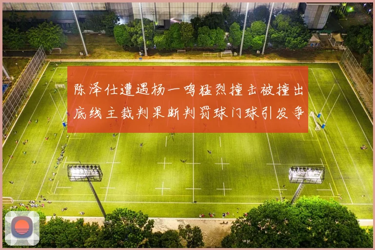 陈泽仕遭遇杨一鸣猛烈撞击被撞出底线主裁判果断判罚球门球引发争议