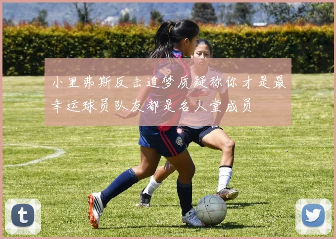 小里弗斯反击追梦质疑称你才是最幸运球员队友都是名人堂成员